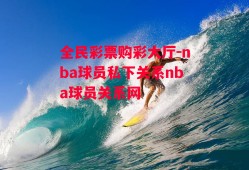 全民彩票购彩大厅-nba球员私下关系nba球员关系网