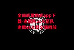 全民彩票购彩app下载-老鹰队vs火箭队老鹰vs火箭全场回放